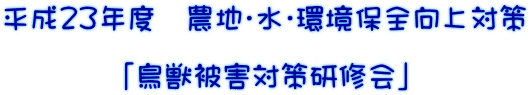 平成２３年度　農地・水・環境保全向上対策  　　　　「鳥獣被害対策研修会」