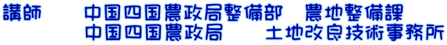 講師　　中国四国農政局整備部　農地整備課 　　　　中国四国農政局　　土地改良技術事務所