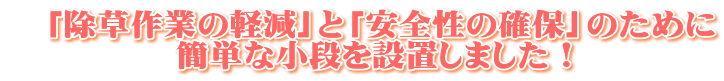 　「除草作業の軽減」と「安全性の確保」のために 　　　　　簡単な小段を設置しました！