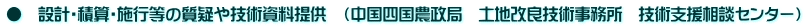 ● 設計・積算・施行等の質疑や技術資料提供 (中国四国農政局 土地改良技術事務所 技術支援相談センター)